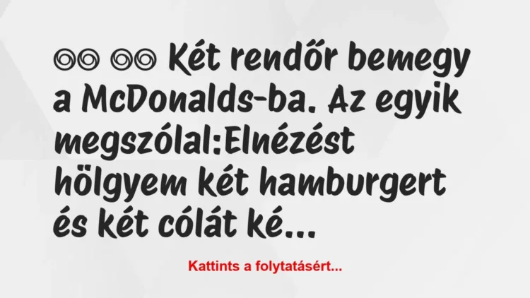 Vicc:
Két rendőr bemegy a McDonalds-ba. Az egyik… Vicc:
Két rendőr bemegy a McDonalds-ba. Az egyik…