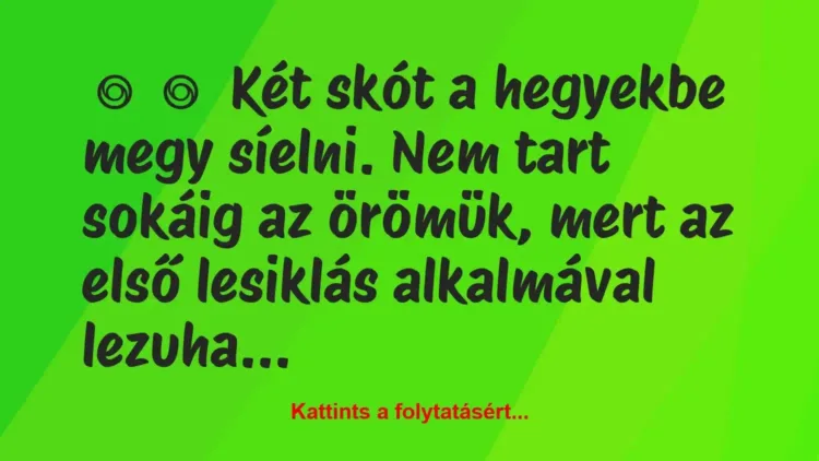 Vicc:
Két skót a hegyekbe megy síelni. Nem tart sokáig az örömük,… Vicc:
Két skót a hegyekbe megy síelni. Nem tart sokáig az örömük,…