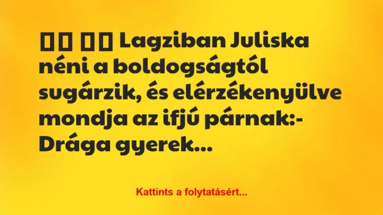Vicc:
Lagziban Juliska néni a boldogságtól sugárzik, és… Vicc:
Lagziban Juliska néni a boldogságtól sugárzik, és…