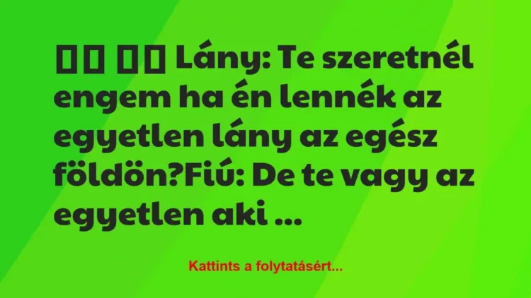 Vicc:
Lány: Te szeretnél engem ha én lennék az egyetlen… Vicc:
Lány: Te szeretnél engem ha én lennék az egyetlen…