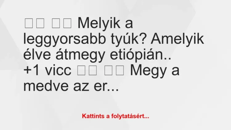 Vicc:
Melyik a leggyorsabb tyúk? Amelyik élve… Vicc:
Melyik a leggyorsabb tyúk? Amelyik élve…