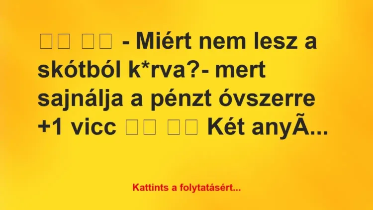 Vicc:
– Miért nem lesz a skótból k*rva?- mert… Vicc:
– Miért nem lesz a skótból k*rva?- mert…