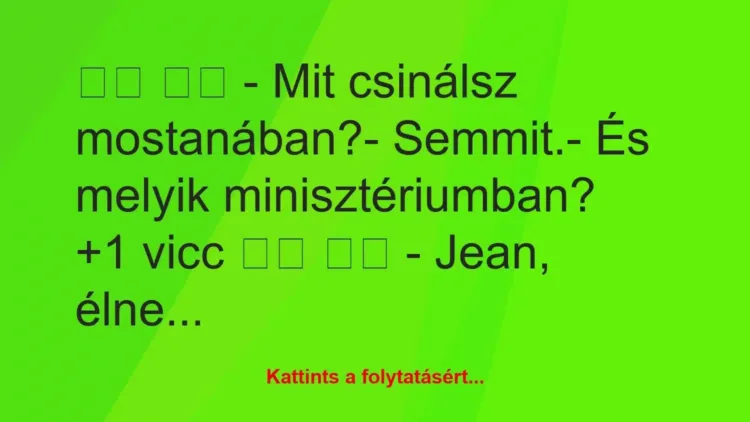 Vicc:
– Mit csinálsz mostanában?- Semmit.- És… Vicc:
– Mit csinálsz mostanában?- Semmit.- És…