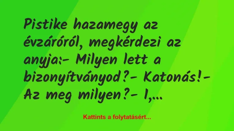 Vicc: Pistike hazamegy az évzáróról, megkérdezi az anyja:
– Milyen lett… Vicc: Pistike hazamegy az évzáróról, megkérdezi az anyja:
– Milyen lett…