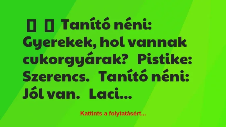 Vicc:
Tanító néni: Gyerekek, hol vannak… Vicc:
Tanító néni: Gyerekek, hol vannak…