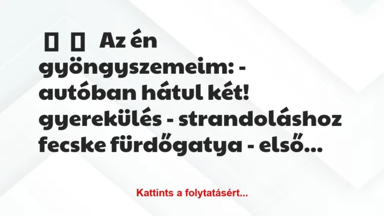 Vicces történet:
Az én gyöngyszemeim:
– autóban … Vicces történet:
Az én gyöngyszemeim:
– autóban …
