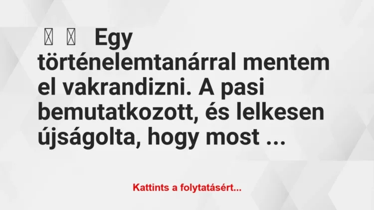 Vicces történet:
Egy történelemtanárral mentem el… Vicces történet:
Egy történelemtanárral mentem el…