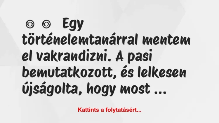 Vicces történet:
Egy történelemtanárral mentem el… Vicces történet:
Egy történelemtanárral mentem el…