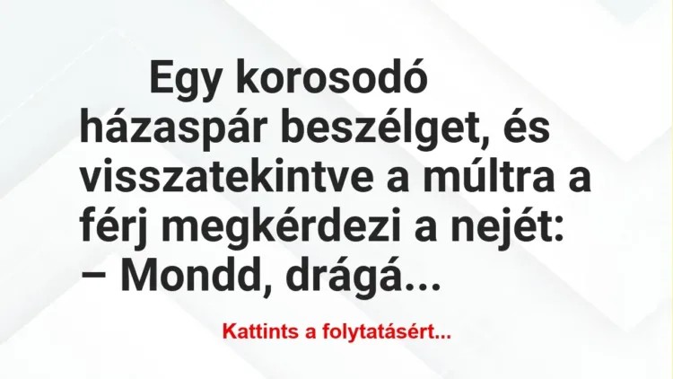 Vicc: Egy korosodó házaspár beszélget, és visszatekintve a múltra a... Vicc: Egy korosodó házaspár beszélget, és visszatekintve a múltra a…