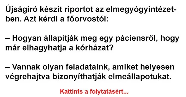Vicc: Újságíró készít riportot az elmegyógyintézetben. Azt kérdi a... Vicc: Újságíró készít riportot az elmegyógyintézetben. Azt kérdi a…