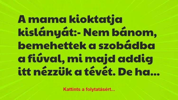 Vicc: A mama kioktatja kislányát:
– Nem bánom, bemehettek a szobádba a… Vicc: A mama kioktatja kislányát:
– Nem bánom, bemehettek a szobádba a…