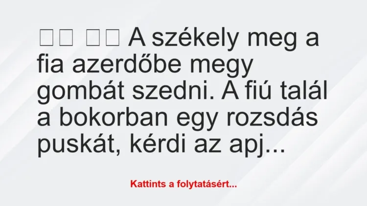 Vicc:
A székely meg a fia azerdőbe megy gombát… Vicc:
A székely meg a fia azerdőbe megy gombát…