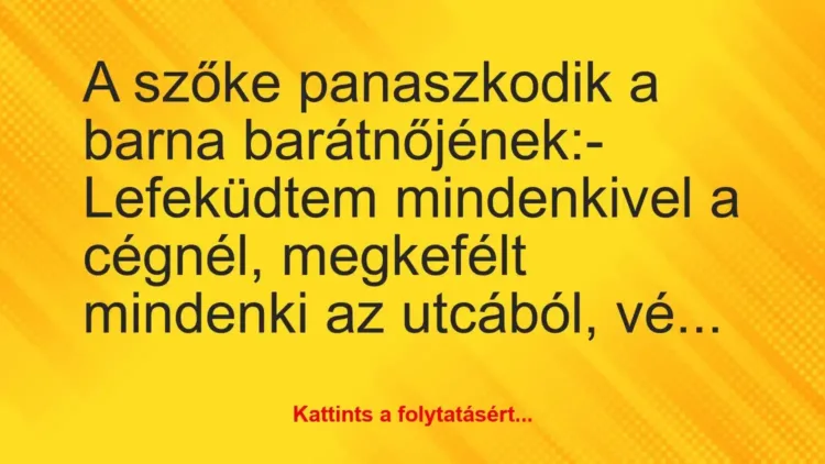 Vicc: A szőke panaszkodik a barna barátnőjének:
– Lefeküdtem… Vicc: A szőke panaszkodik a barna barátnőjének:
– Lefeküdtem…