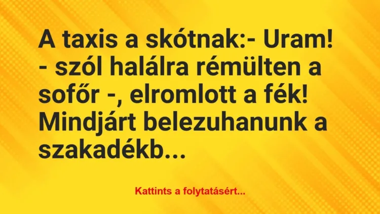 Vicc: A taxis a skótnak:
– Uram! – szól halálra rémülten a sofőr -,… Vicc: A taxis a skótnak:
– Uram! – szól halálra rémülten a sofőr -,…