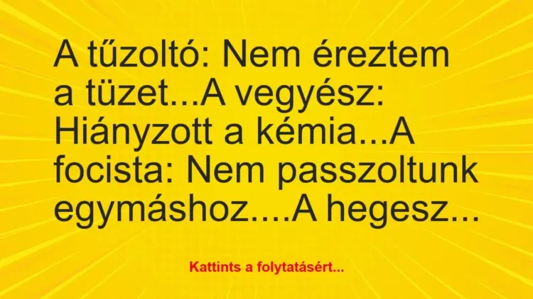 Vicc: A tűzoltó: Nem éreztem a tüzet…
A vegyész:… Vicc: A tűzoltó: Nem éreztem a tüzet…
A vegyész:…