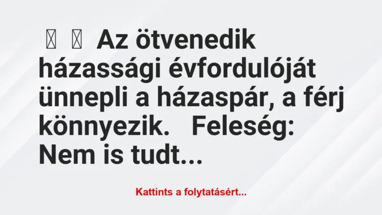 Vicc:
Az ötvenedik házassági évfordulóját ünnepli a… Vicc:
Az ötvenedik házassági évfordulóját ünnepli a…