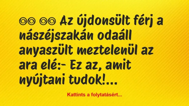 Vicc:
Az újdonsült férj a nászéjszakán odaáll anyaszült… Vicc:
Az újdonsült férj a nászéjszakán odaáll anyaszült…