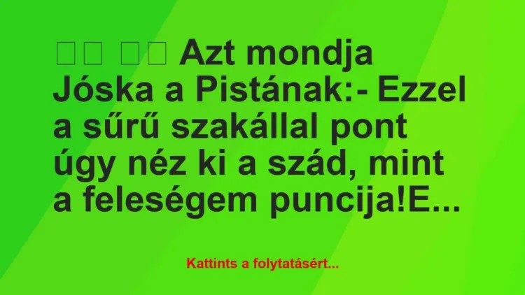 Vicc:
Azt mondja Jóska a Pistának:- Ezzel a sűrű… Vicc:
Azt mondja Jóska a Pistának:- Ezzel a sűrű…
