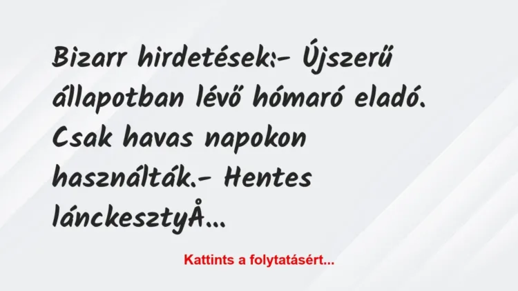 Vicc: Bizarr hirdetések:
– Újszerű állapotban lévő hómaró eladó. Csak… Vicc: Bizarr hirdetések:
– Újszerű állapotban lévő hómaró eladó. Csak…