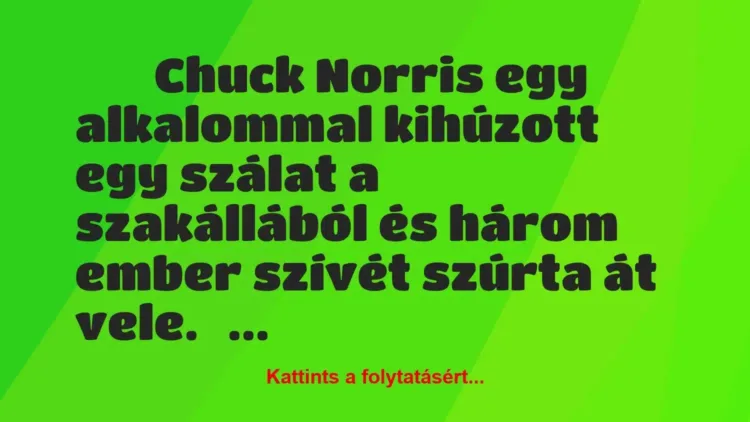 Vicc:
Chuck Norris egy alkalommal… Vicc:
Chuck Norris egy alkalommal…