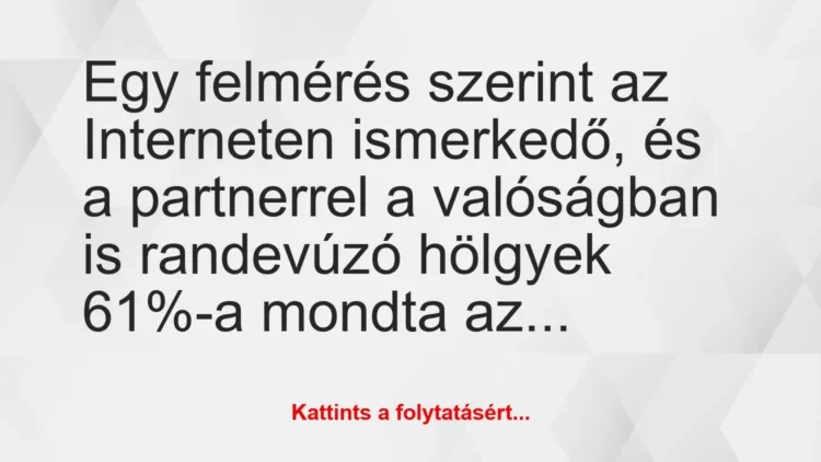 Vicc: Egy felmérés szerint az Interneten ismerkedő, és a partnerrel a… Vicc: Egy felmérés szerint az Interneten ismerkedő, és a partnerrel a…