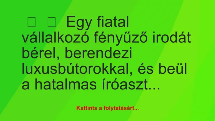 Vicc:
Egy fiatal vállalkozó fényűző irodát bérel, berendezi… Vicc:
Egy fiatal vállalkozó fényűző irodát bérel, berendezi…