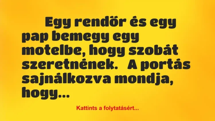 Vicc:
Egy rendőr és egy pap bemegy egy motelbe,… Vicc:
Egy rendőr és egy pap bemegy egy motelbe,…