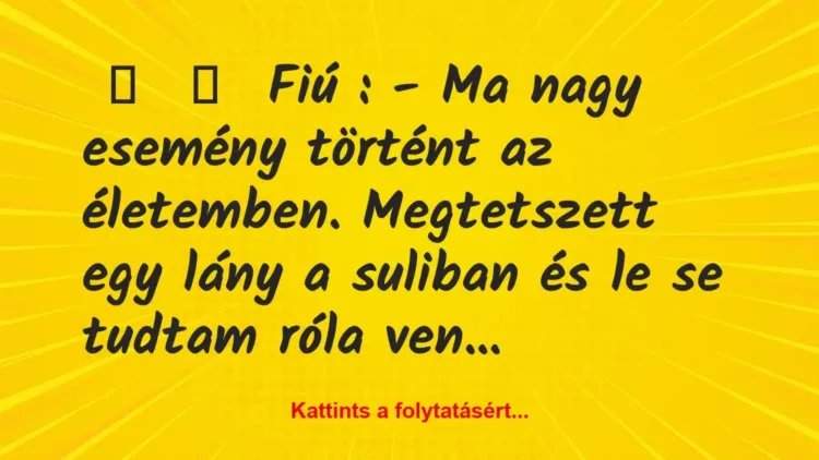Vicc:
Fiú : – Ma nagy esemény történt az életemben…. Vicc:
Fiú : – Ma nagy esemény történt az életemben….