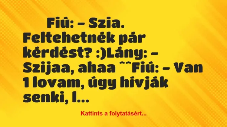 Vicc:
Fiú: – Szia. Feltehetnék pár… Vicc:
Fiú: – Szia. Feltehetnék pár…
