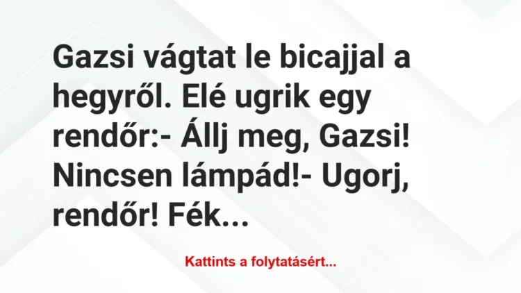 Vicc: Gazsi vágtat le bicajjal a hegyről. Elé ugrik egy rendőr:
– Állj… Vicc: Gazsi vágtat le bicajjal a hegyről. Elé ugrik egy rendőr:
– Állj…
