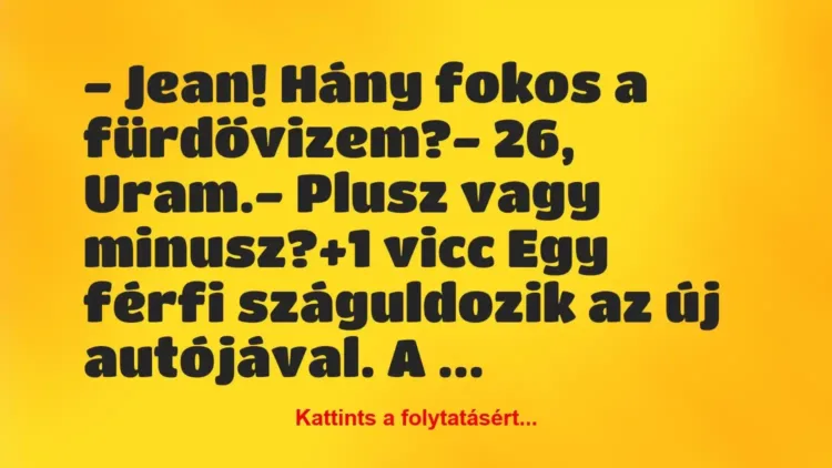 Vicc: – Jean! Hány fokos a fürdővizem?
– 26, Uram.
-… Vicc: – Jean! Hány fokos a fürdővizem?
– 26, Uram.
-…