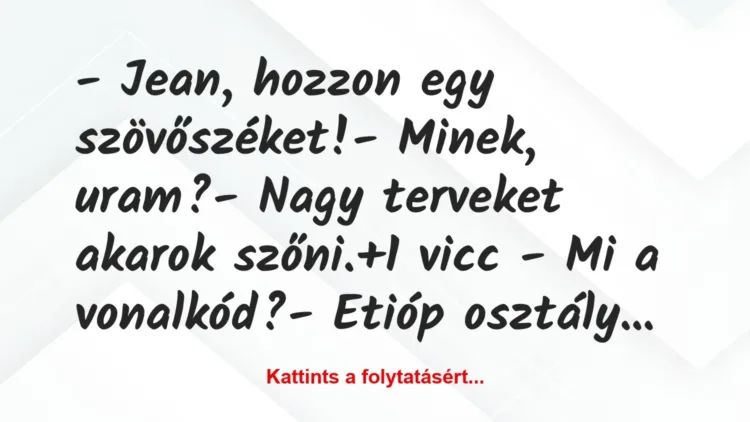Vicc: – Jean, hozzon egy szövőszéket!
– Minek, uram?
– Nagy… Vicc: – Jean, hozzon egy szövőszéket!
– Minek, uram?
– Nagy…
