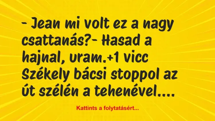 Vicc: – Jean mi volt ez a nagy csattanás?
– Hasad a hajnal, uram. Vicc: – Jean mi volt ez a nagy csattanás?
– Hasad a hajnal, uram.