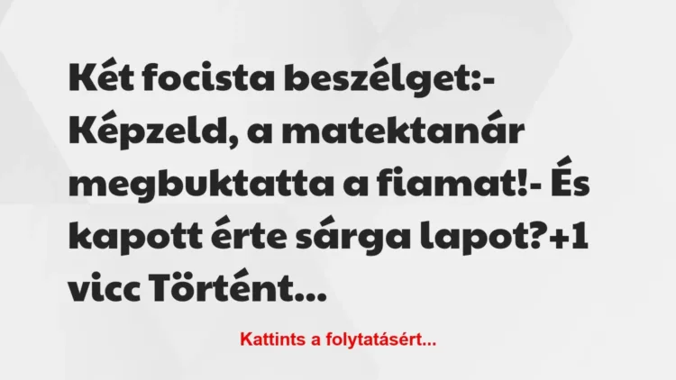 Vicc: Két focista beszélget:
– Képzeld, a matektanár megbuktatta a… Vicc: Két focista beszélget:
– Képzeld, a matektanár megbuktatta a…
