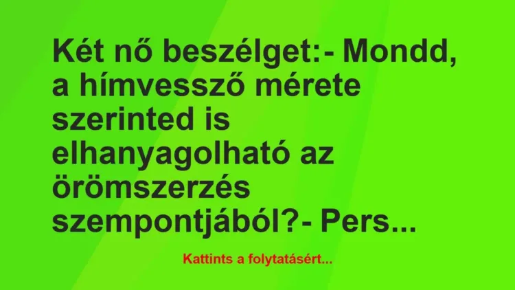 Vicc: Két nő beszélget:
– Mondd, a hímvessző mérete… Vicc: Két nő beszélget:
– Mondd, a hímvessző mérete…