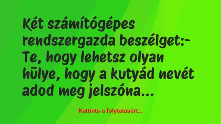 Vicc: Két számítógépes rendszergazda beszélget:
– Te, hogy lehetsz… Vicc: Két számítógépes rendszergazda beszélget:
– Te, hogy lehetsz…