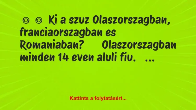 Vicc:
Ki a szuz Olaszorszagban, franciaorszagban es… Vicc:
Ki a szuz Olaszorszagban, franciaorszagban es…