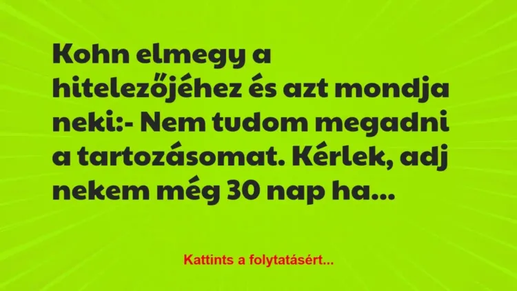 Vicc: Kohn elmegy a hitelezőjéhez és azt mondja neki:
-… Vicc: Kohn elmegy a hitelezőjéhez és azt mondja neki:
-…
