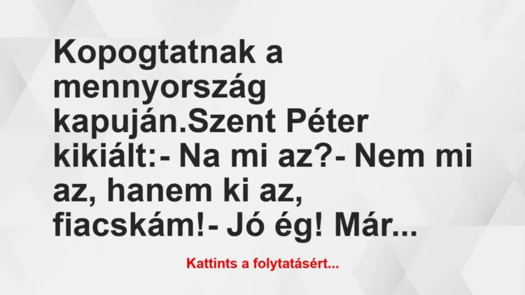 Vicc: Kopogtatnak a mennyország kapuján.
Szent Péter kikiált:
– Na… Vicc: Kopogtatnak a mennyország kapuján.
Szent Péter kikiált:
– Na…
