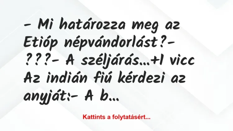 Vicc: – Mi határozza meg az Etióp népvándorlást?
– ???
– A… Vicc: – Mi határozza meg az Etióp népvándorlást?
– ???
– A…