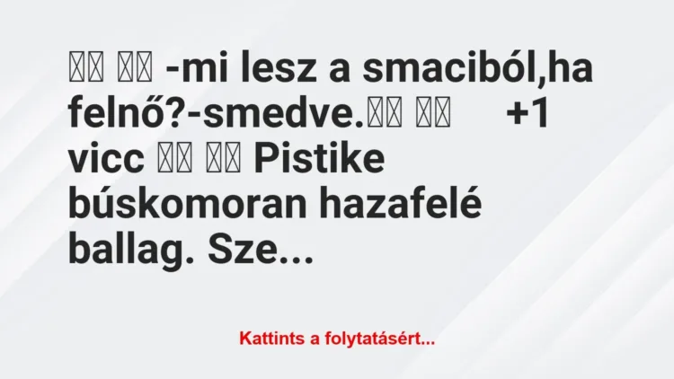Vicc:
-mi lesz a smaciból,ha felnő?-smedve. … Vicc:
-mi lesz a smaciból,ha felnő?-smedve. …