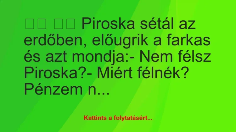 Vicc:
Piroska sétál az erdőben, előugrik a farkas és az… Vicc:
Piroska sétál az erdőben, előugrik a farkas és az…