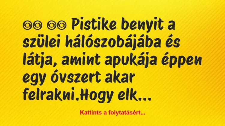 Vicc:
Pistike benyit a szülei hálószobájába és látja, a… Vicc:
Pistike benyit a szülei hálószobájába és látja, a…