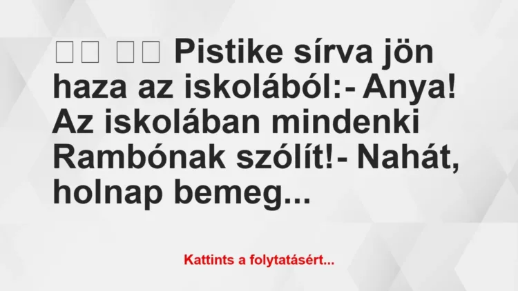 Vicc:
Pistike sírva jön haza az iskolából:- Anya!… Vicc:
Pistike sírva jön haza az iskolából:- Anya!…