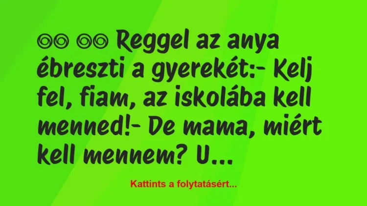 Vicc:
Reggel az anya ébreszti a gyerekét:- Kelj… Vicc:
Reggel az anya ébreszti a gyerekét:- Kelj…