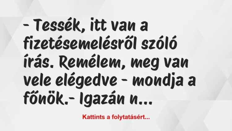 Vicc: – Tessék, itt van a fizetésemelésről szóló írás. Remélem, meg van vele… Vicc: – Tessék, itt van a fizetésemelésről szóló írás. Remélem, meg van vele…