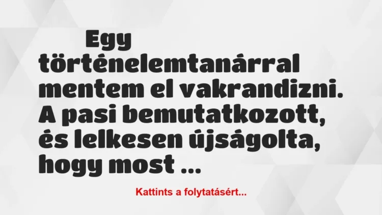 Vicces történet:
Egy történelemtanárral mentem el… Vicces történet:
Egy történelemtanárral mentem el…