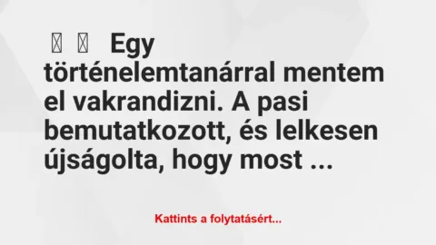 Vicces történet: 
	    	    


Egy történelemtanárral mentem el…