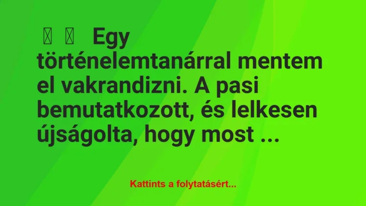 Vicces történet:
Egy történelemtanárral mentem el… Vicces történet:
Egy történelemtanárral mentem el…