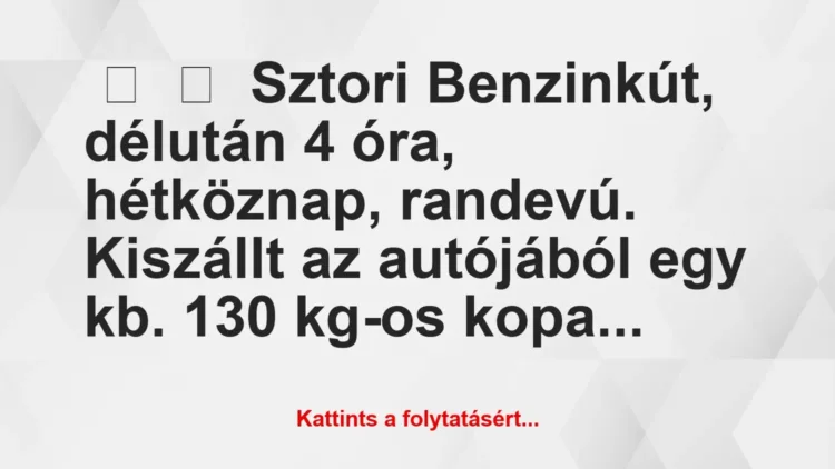 Vicces történet:
Sztori
Benzinkút, délután 4 óra, hétköznap, randevú…. Vicces történet:
Sztori
Benzinkút, délután 4 óra, hétköznap, randevú….
